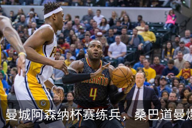 曼城阿森纳杯赛练兵，桑巴道曼爆发彰显豪门厚度
